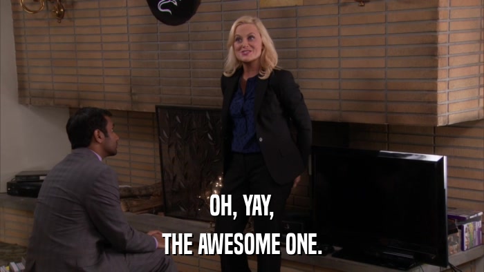 OH, YAY, THE AWESOME ONE. 