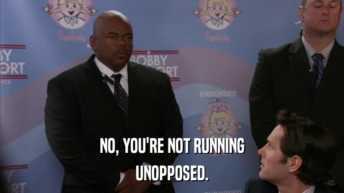 NO, YOU'RE NOT RUNNING UNOPPOSED. 