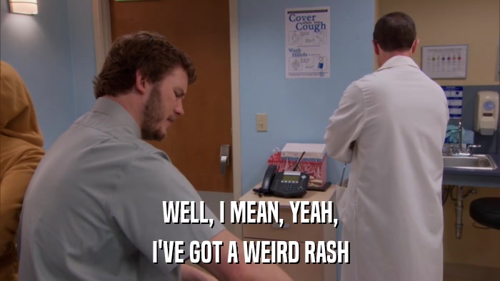 WELL, I MEAN, YEAH, I'VE GOT A WEIRD RASH 