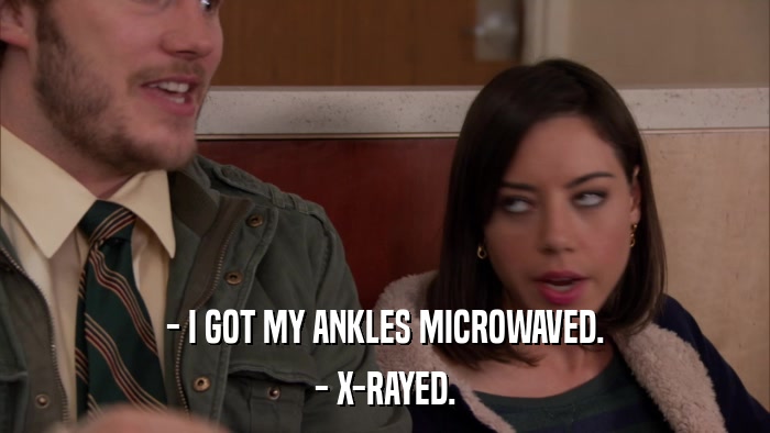 - I GOT MY ANKLES MICROWAVED. - X-RAYED. 