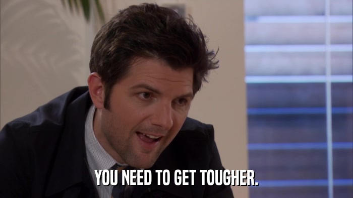 YOU NEED TO GET TOUGHER.  