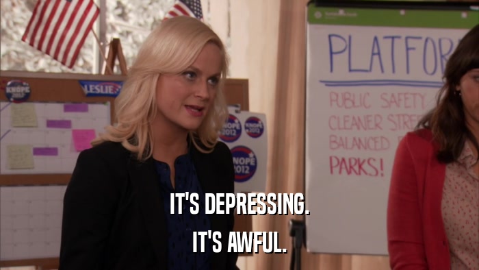 IT'S DEPRESSING. IT'S AWFUL. 