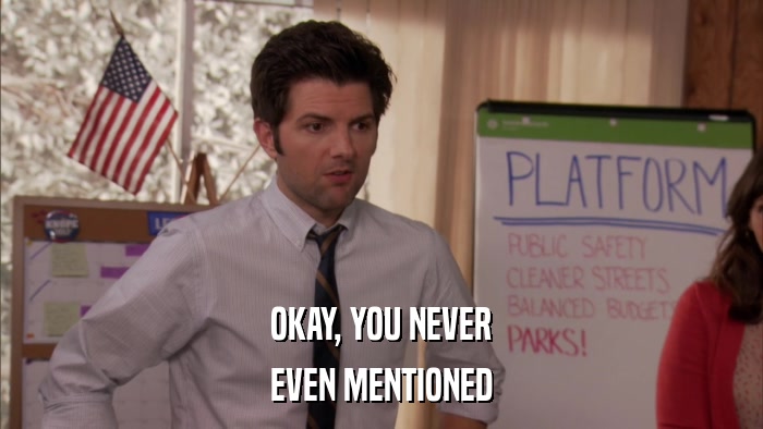 OKAY, YOU NEVER EVEN MENTIONED 
