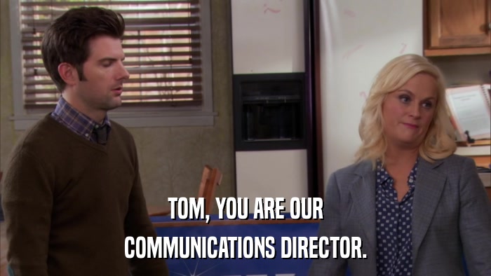 TOM, YOU ARE OUR COMMUNICATIONS DIRECTOR. 