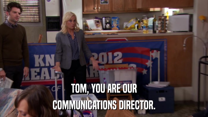 TOM, YOU ARE OUR COMMUNICATIONS DIRECTOR. 