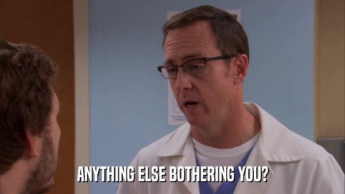 ANYTHING ELSE BOTHERING YOU?  