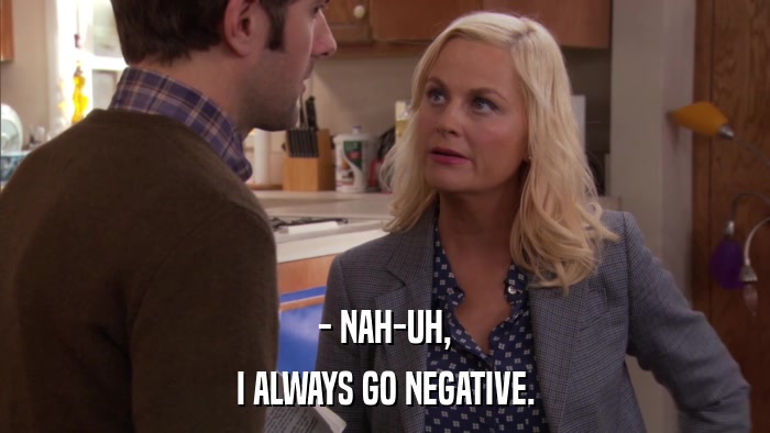 - NAH-UH, I ALWAYS GO NEGATIVE. 