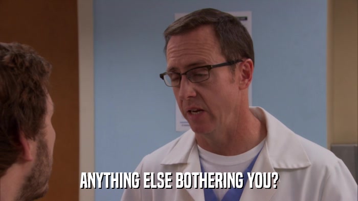 ANYTHING ELSE BOTHERING YOU?  