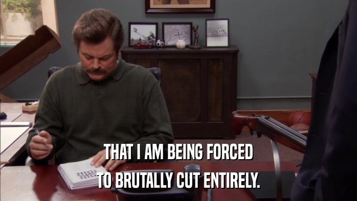 THAT I AM BEING FORCED TO BRUTALLY CUT ENTIRELY. 