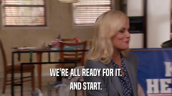 WE'RE ALL READY FOR IT. AND START. 