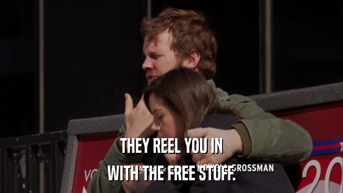 THEY REEL YOU IN WITH THE FREE STUFF. 