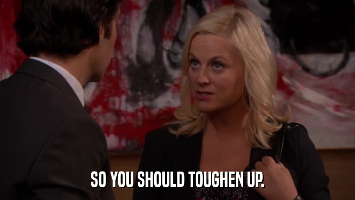 SO YOU SHOULD TOUGHEN UP.  