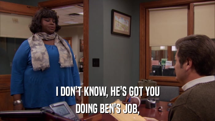 I DON'T KNOW, HE'S GOT YOU DOING BEN'S JOB, 
