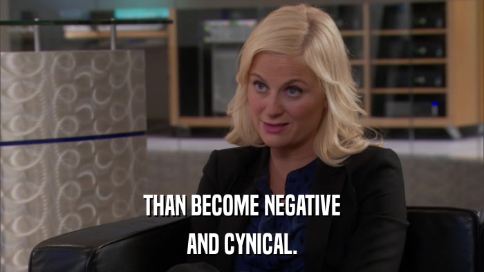 THAN BECOME NEGATIVE AND CYNICAL. 