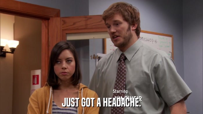 JUST GOT A HEADACHE.  