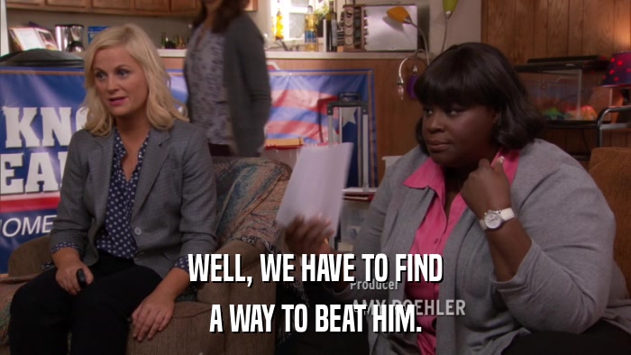WELL, WE HAVE TO FIND A WAY TO BEAT HIM. 