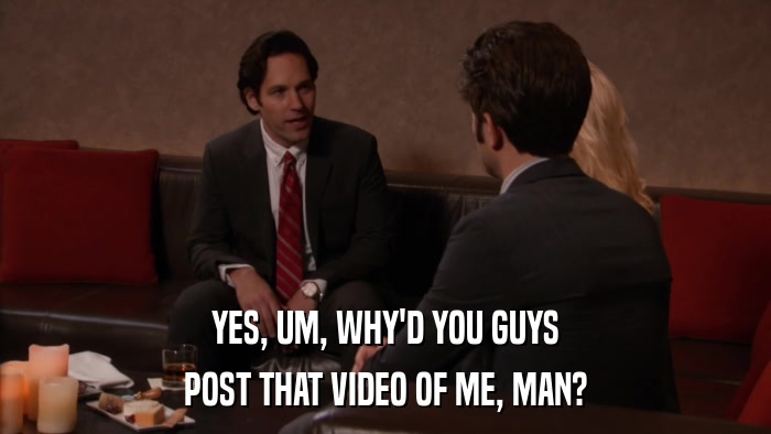 YES, UM, WHY'D YOU GUYS POST THAT VIDEO OF ME, MAN? 