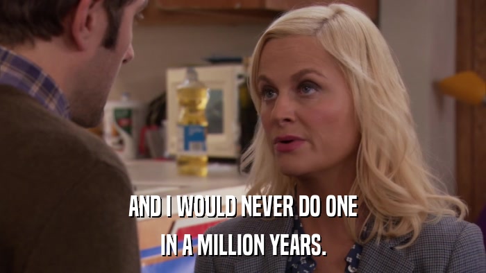 AND I WOULD NEVER DO ONE IN A MILLION YEARS. 