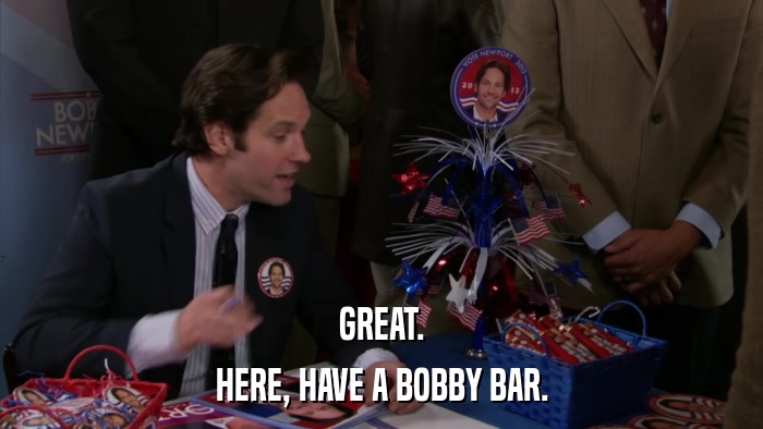 GREAT. HERE, HAVE A BOBBY BAR. 
