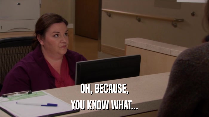 OH, BECAUSE, YOU KNOW WHAT... 