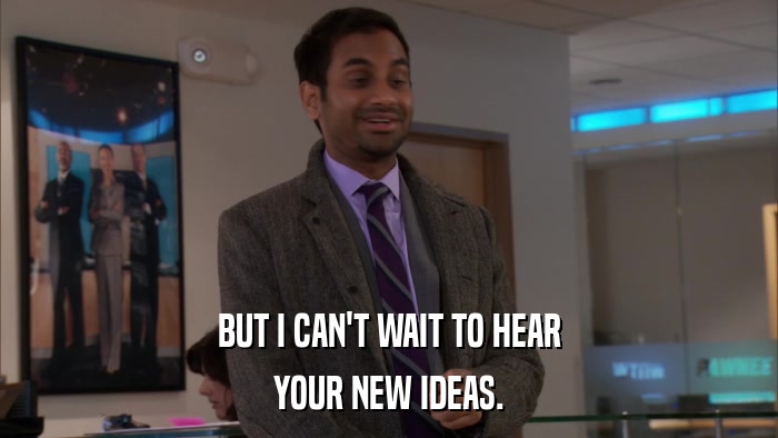 BUT I CAN'T WAIT TO HEAR YOUR NEW IDEAS. 
