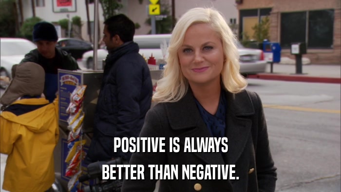 POSITIVE IS ALWAYS BETTER THAN NEGATIVE. 