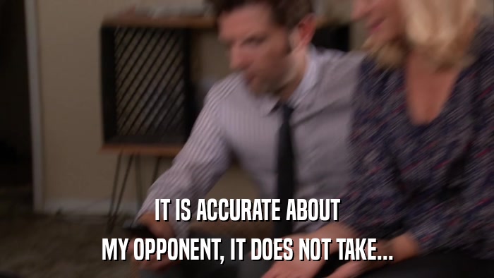 IT IS ACCURATE ABOUT MY OPPONENT, IT DOES NOT TAKE... 