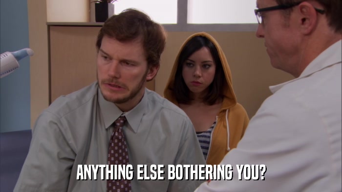 ANYTHING ELSE BOTHERING YOU?  