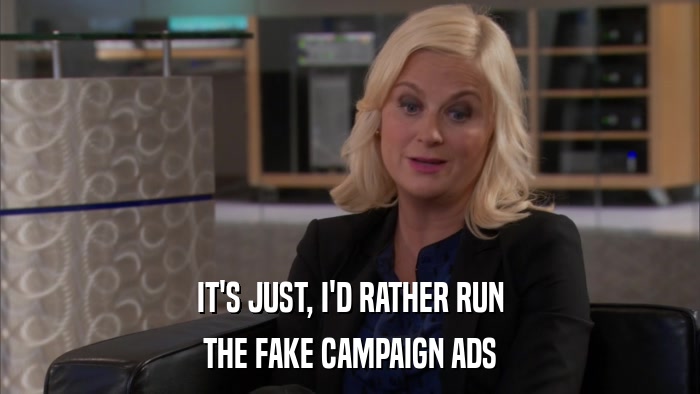 IT'S JUST, I'D RATHER RUN THE FAKE CAMPAIGN ADS 