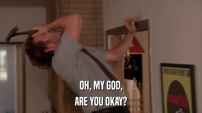 OH, MY GOD, ARE YOU OKAY? 