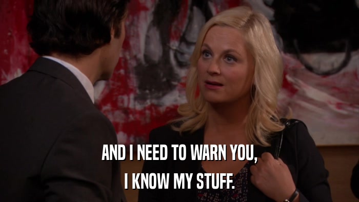 AND I NEED TO WARN YOU, I KNOW MY STUFF. 