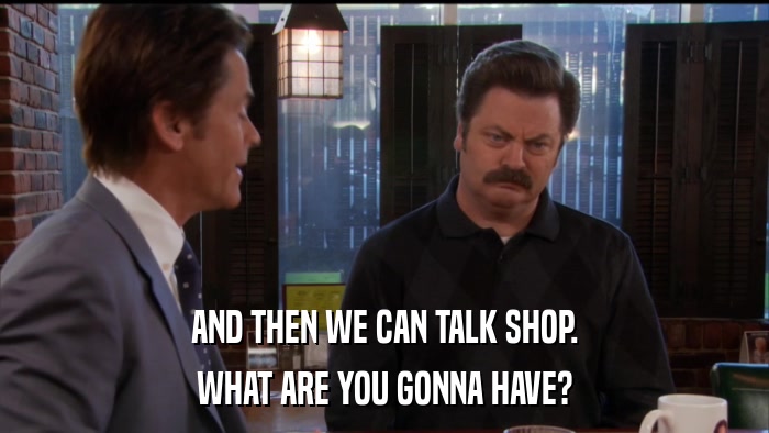 AND THEN WE CAN TALK SHOP. WHAT ARE YOU GONNA HAVE? 