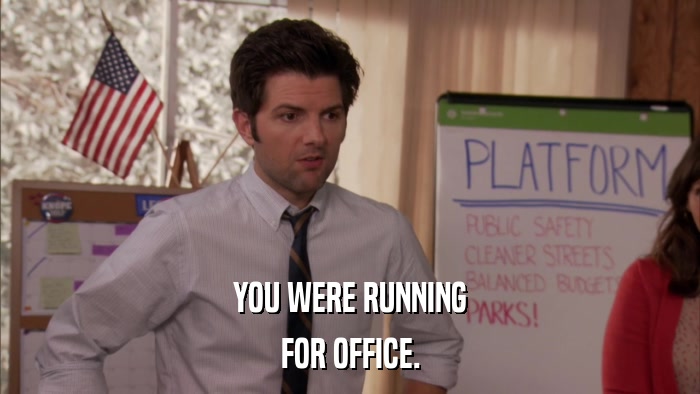 YOU WERE RUNNING FOR OFFICE. 