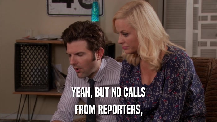YEAH, BUT NO CALLS FROM REPORTERS, 