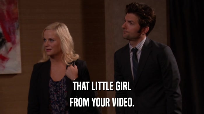 THAT LITTLE GIRL FROM YOUR VIDEO. 
