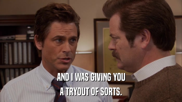 AND I WAS GIVING YOU A TRYOUT OF SORTS. 
