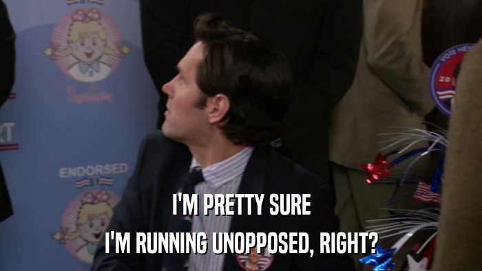I'M PRETTY SURE I'M RUNNING UNOPPOSED, RIGHT? 