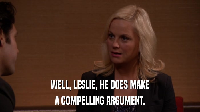 WELL, LESLIE, HE DOES MAKE A COMPELLING ARGUMENT. 