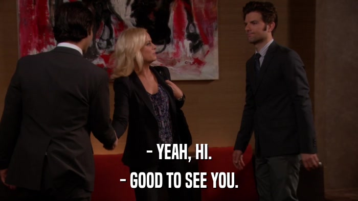 - YEAH, HI. - GOOD TO SEE YOU. 