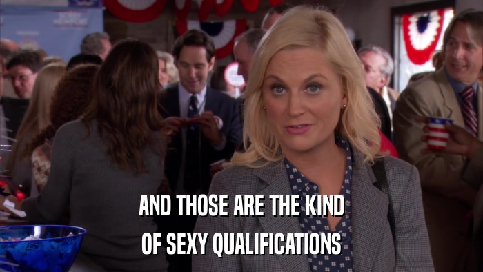 AND THOSE ARE THE KIND OF SEXY QUALIFICATIONS 