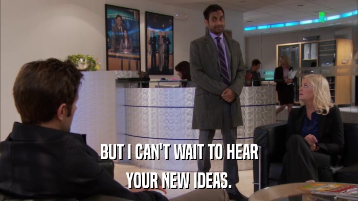 BUT I CAN'T WAIT TO HEAR YOUR NEW IDEAS. 