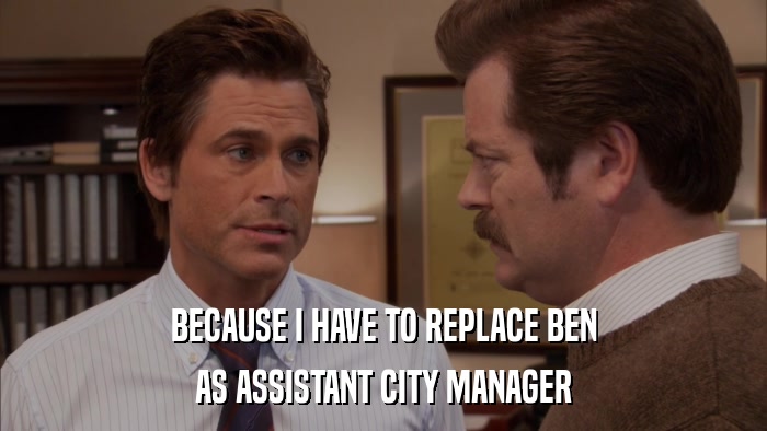 BECAUSE I HAVE TO REPLACE BEN AS ASSISTANT CITY MANAGER 