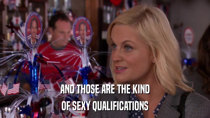 AND THOSE ARE THE KIND OF SEXY QUALIFICATIONS 
