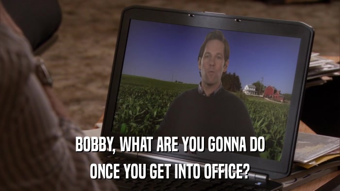 BOBBY, WHAT ARE YOU GONNA DO ONCE YOU GET INTO OFFICE? 