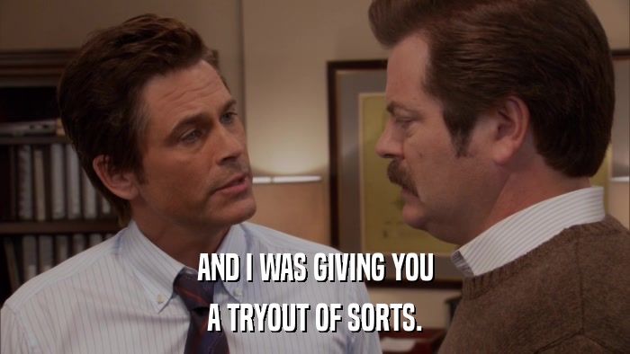 AND I WAS GIVING YOU A TRYOUT OF SORTS. 