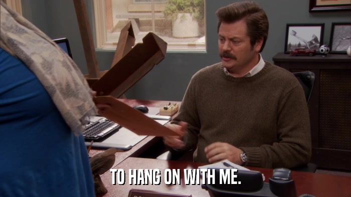 TO HANG ON WITH ME.  