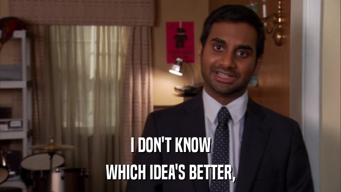 I DON'T KNOW WHICH IDEA'S BETTER, 