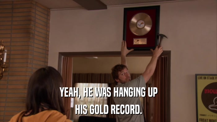 YEAH, HE WAS HANGING UP HIS GOLD RECORD. 