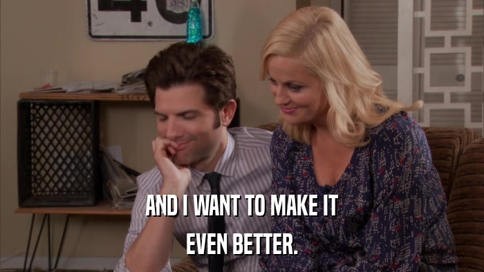 AND I WANT TO MAKE IT EVEN BETTER. 
