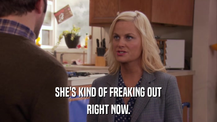 SHE'S KIND OF FREAKING OUT RIGHT NOW. 